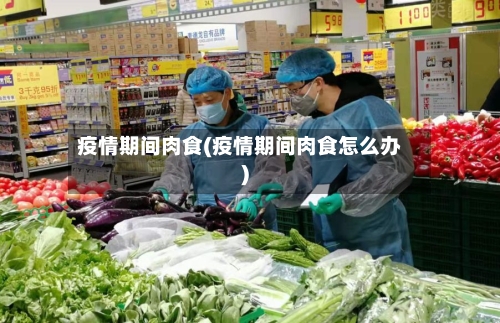 疫情期间肉食(疫情期间肉食怎么办)