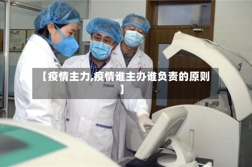 【疫情主力,疫情谁主办谁负责的原则】-第2张图片
